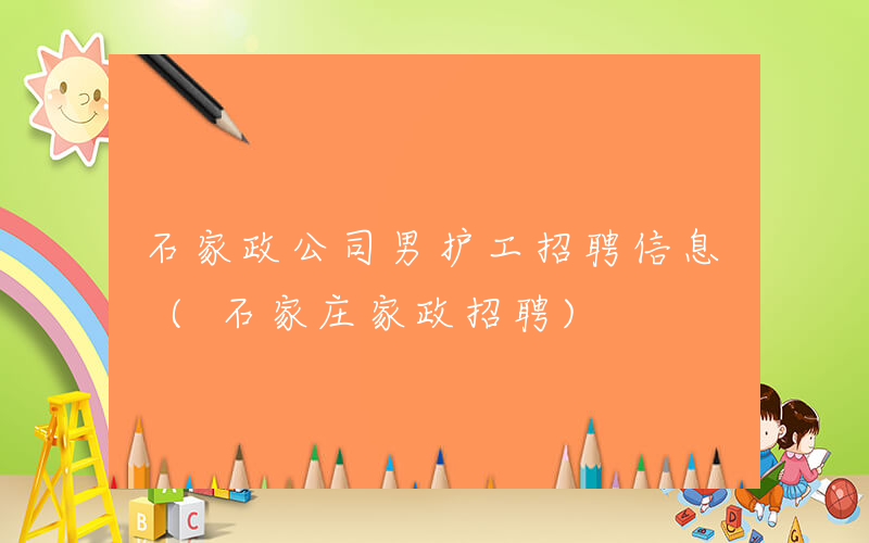 石家政公司男护工招聘信息 (石家庄家政招聘)